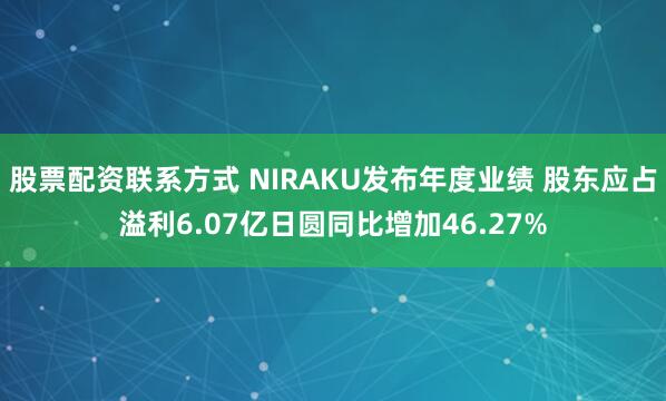 股票配资联系方式 NIRAKU发布年度业绩 股东应占溢利6.07亿日圆同比增加46.27%