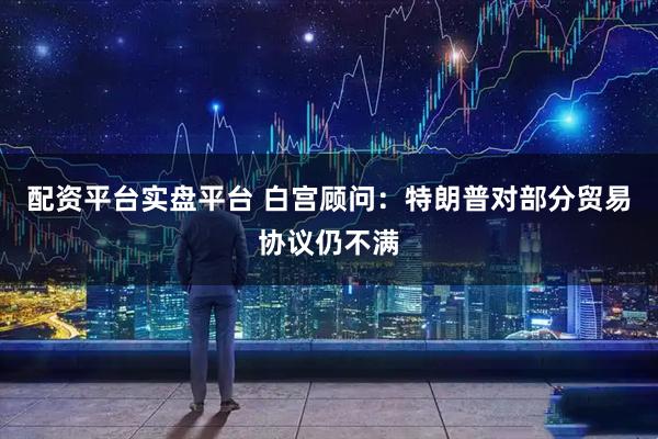 配资平台实盘平台 白宫顾问：特朗普对部分贸易协议仍不满