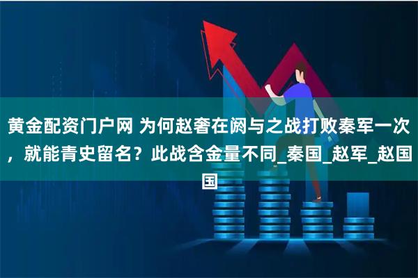 黄金配资门户网 为何赵奢在阏与之战打败秦军一次，就能青史留名？此战含金量不同_秦国_赵军_赵国
