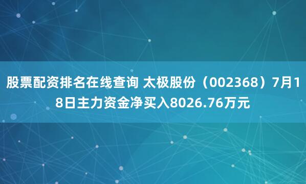 股票配资排名在线查询 太极股份（002368）7月18日主力资金净买入8026.76万元
