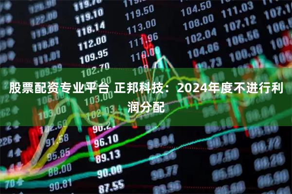 股票配资专业平台 正邦科技：2024年度不进行利润分配