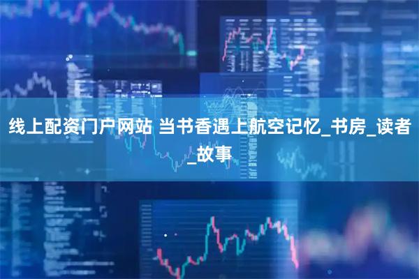 线上配资门户网站 当书香遇上航空记忆_书房_读者_故事