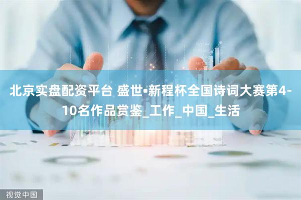 北京实盘配资平台 盛世•新程杯全国诗词大赛第4-10名作品赏鉴_工作_中国_生活