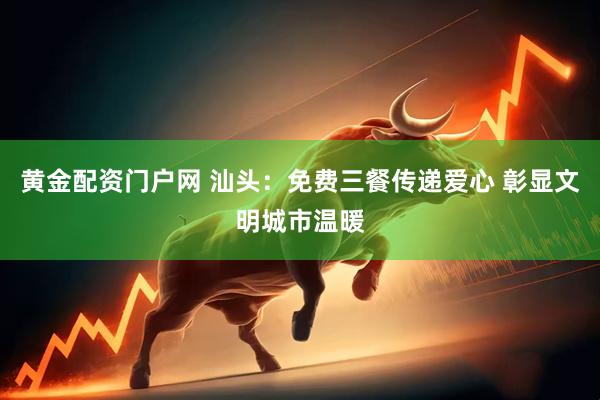 黄金配资门户网 汕头：免费三餐传递爱心 彰显文明城市温暖