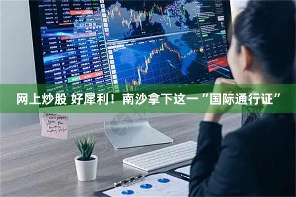 网上炒股 好犀利！南沙拿下这一“国际通行证”