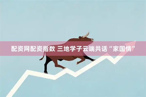 配资网配资指数 三地学子云端共话“家国情”