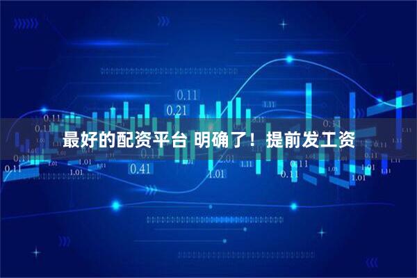 最好的配资平台 明确了！提前发工资