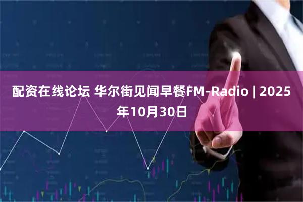 配资在线论坛 华尔街见闻早餐FM-Radio | 2025年10月30日