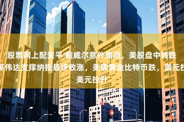 股票网上配资平 鲍威尔意外鹰派，美股盘中转跌，英伟达支撑纳指最终收涨，美债黄金比特币跌，美元拉升