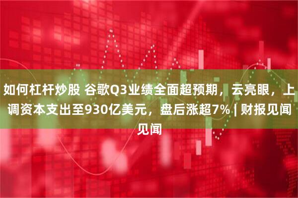 如何杠杆炒股 谷歌Q3业绩全面超预期，云亮眼，上调资本支出至930亿美元，盘后涨超7% | 财报见闻