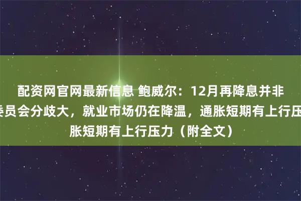 配资网官网最新信息 鲍威尔：12月再降息并非板上钉钉，委员会分歧大，就业市场仍在降温，通胀短期有上行压力（附全文）