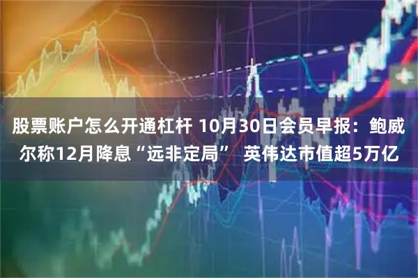 股票账户怎么开通杠杆 10月30日会员早报：鲍威尔称12月降息“远非定局”  英伟达市值超5万亿