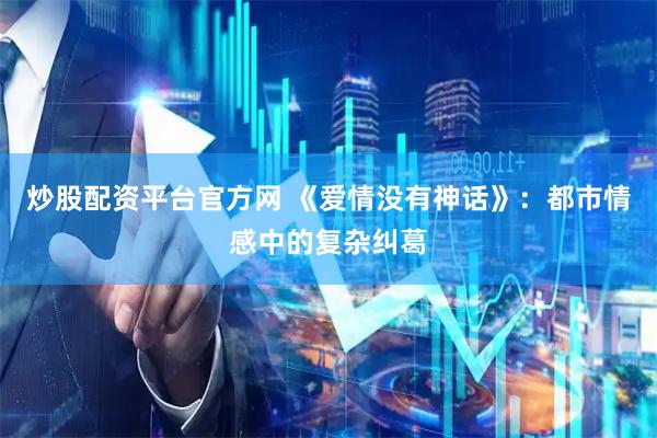 炒股配资平台官方网 《爱情没有神话》：都市情感中的复杂纠葛