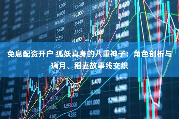 免息配资开户 狐妖真身的八重神子：角色剖析与璃月、稻妻故事线交织