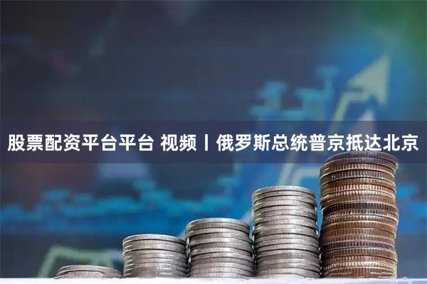 股票配资平台平台 视频丨俄罗斯总统普京抵达北京