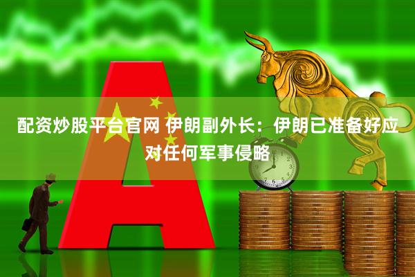 配资炒股平台官网 伊朗副外长：伊朗已准备好应对任何军事侵略