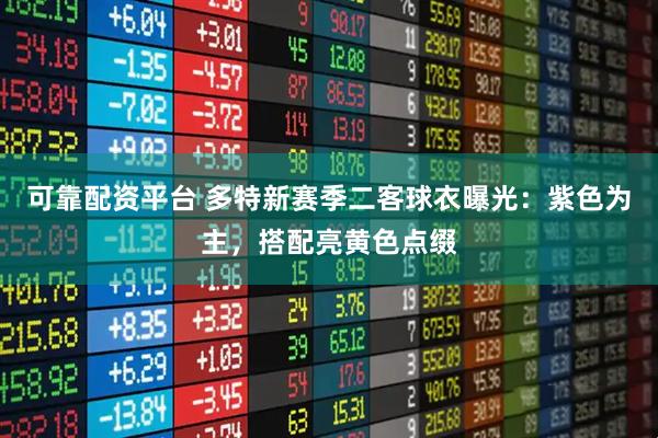 可靠配资平台 多特新赛季二客球衣曝光：紫色为主，搭配亮黄色点缀