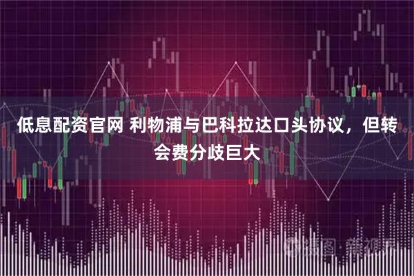 低息配资官网 利物浦与巴科拉达口头协议，但转会费分歧巨大